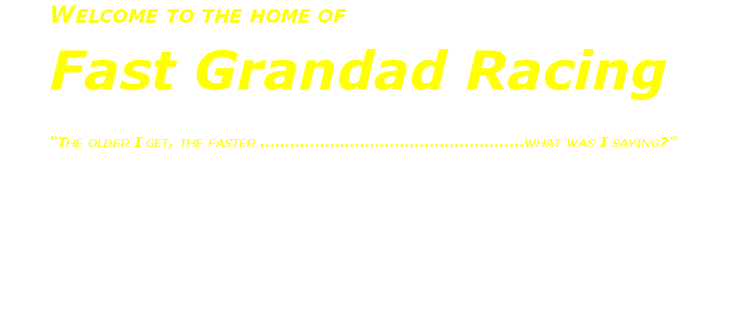 Welcome to the home of
Fast Grandad Racing

“The older I get, the faster .....................................................what was I saying?”
